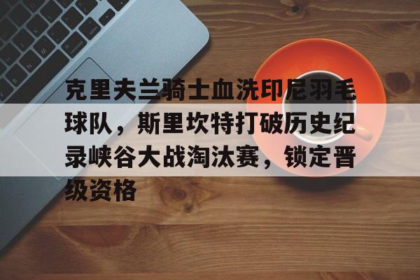 关于克里夫兰骑士血洗印尼羽毛球队,斯里坎特打破历史纪录峡谷大战淘汰赛,锁定晋级资格的信息 关于克里夫兰骑士血洗印尼羽毛球队,斯里坎特打破历史纪录峡谷大战淘汰赛,锁定晋级资格的信息